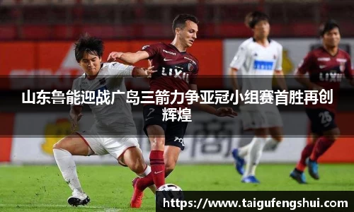 山东鲁能迎战广岛三箭力争亚冠小组赛首胜再创辉煌