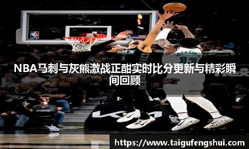 NBA马刺与灰熊激战正酣实时比分更新与精彩瞬间回顾
